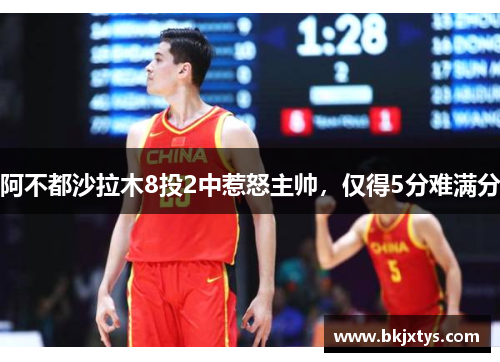 阿不都沙拉木8投2中惹怒主帅，仅得5分难满分