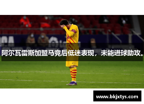 阿尔瓦雷斯加盟马竞后低迷表现，未能进球助攻。