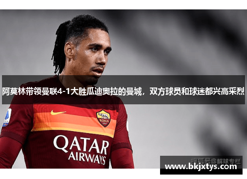 阿莫林带领曼联4-1大胜瓜迪奥拉的曼城，双方球员和球迷都兴高采烈