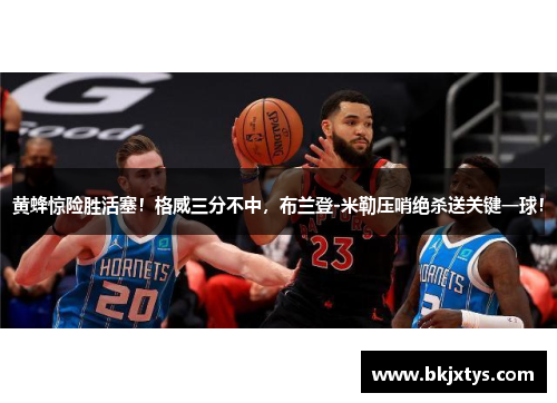黄蜂惊险胜活塞!格威三分不中,布兰登-米勒压哨绝杀送关键一球! 黄蜂惊险胜活塞!格威三分不中,布兰登-米勒压哨绝杀送关键一球!