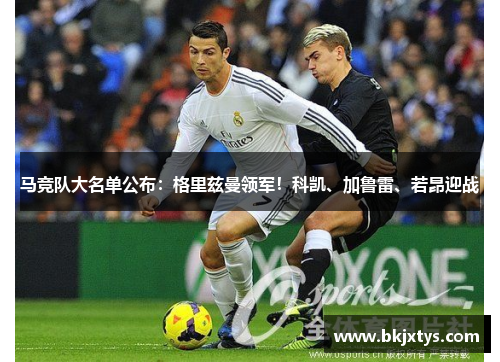 马竞队大名单公布:格里兹曼领军!科凯、加鲁雷、若昂迎战 马竞队大名单公布:格里兹曼领军!科凯、加鲁雷、若昂迎战