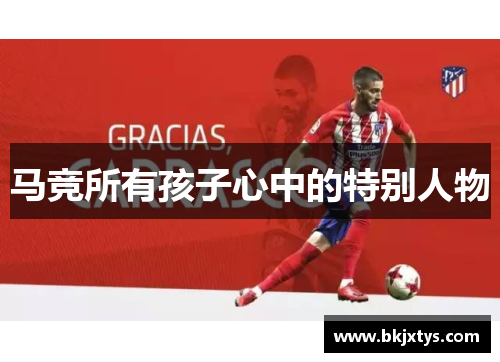 马竞所有孩子心中的特别人物 马竞所有孩子心中的特别人物