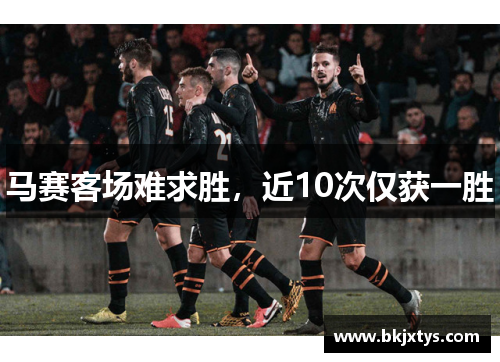 马赛客场难求胜,近10次仅获一胜 马赛客场难求胜,近10次仅获一胜