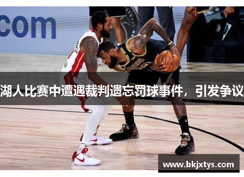湖人比赛中遭遇裁判遗忘罚球事件，引发争议