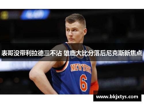 表哥没带利拉德三不沾 雄鹿大比分落后尼克斯新焦点