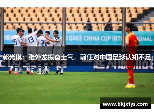郭光琪：张外龙振奋士气，前任对中国足球认知不足